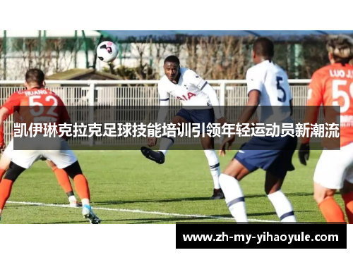 凯伊琳克拉克足球技能培训引领年轻运动员新潮流