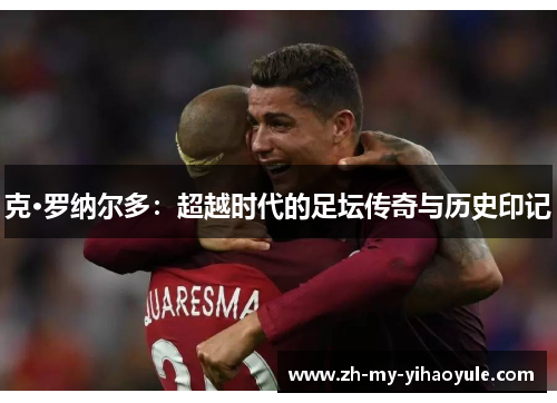 克·罗纳尔多：超越时代的足坛传奇与历史印记