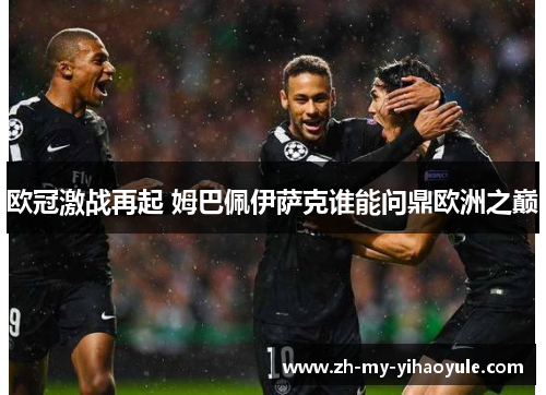 欧冠激战再起 姆巴佩伊萨克谁能问鼎欧洲之巅