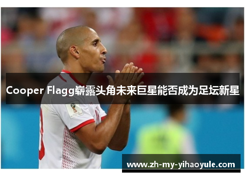 Cooper Flagg崭露头角未来巨星能否成为足坛新星