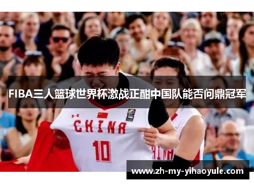 FIBA三人篮球世界杯激战正酣中国队能否问鼎冠军