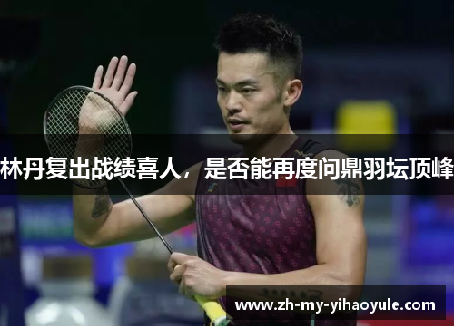林丹复出战绩喜人，是否能再度问鼎羽坛顶峰