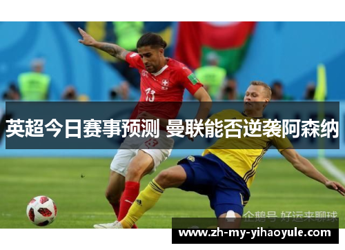 英超今日赛事预测 曼联能否逆袭阿森纳