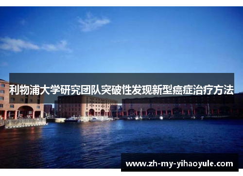 利物浦大学研究团队突破性发现新型癌症治疗方法