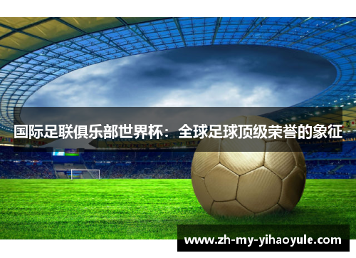 国际足联俱乐部世界杯：全球足球顶级荣誉的象征