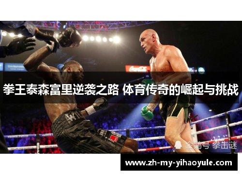 拳王泰森富里逆袭之路 体育传奇的崛起与挑战