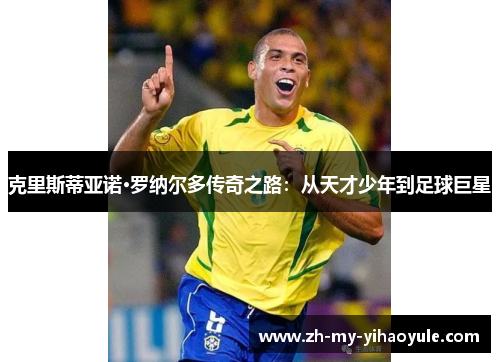 克里斯蒂亚诺·罗纳尔多传奇之路：从天才少年到足球巨星